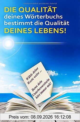 DIE QUALITÄT deines Wörterbuchs bestimmt die Qualität DEINES LEBENS!: Wähle deine Worte weise... Denn dein Unterbewusstsein hört immer mit!