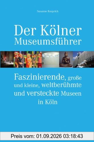 Der Kölner Museumsführer: Faszinierende, große und kleine, weltberühmte und versteckte Museen in Köln