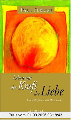 Leben mit der Kraft der Liebe: Ein Vertiefungs- und Praxisbuch