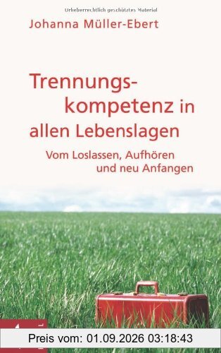Trennungskompetenz in allen Lebenslagen: Vom Loslassen, Aufhören und neu Anfangen