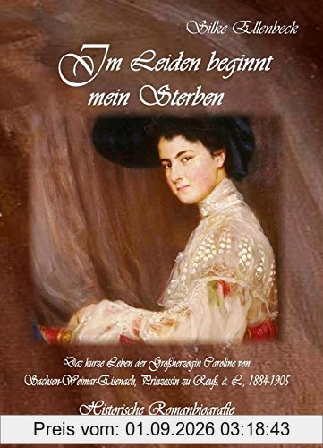 Im Leiden beginnt mein Sterben - Das kurze Leben der Großherzogin Caroline von Sachsen-Weimar-Eisenach, Prinzessin zu Reuß, ä. L., 1884-1905: Historische Romanbiografie