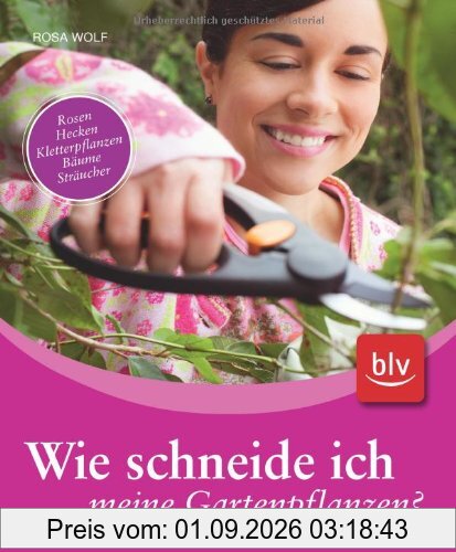 Wie schneide ich meine Gartenpflanzen?: Rosen, Hecken, Kletterpflanzen, Bäume, Sträucher
