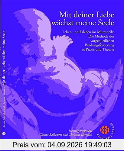 Mit deiner Liebe wächst meine Seele: Leben und Erleben im Mutterleib. Die Methode der vorgeburtlichen Bindungsförderung in Praxis und Theorie