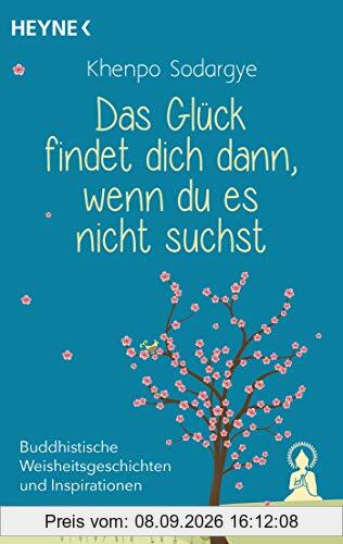 Das Glück findet dich dann, wenn du es nicht suchst: Buddhistische Weisheitsgeschichten und Inspirationen