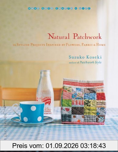 Natural Patchwork: 26 Stylish Projects Inspired by Flowers, Fabric, and Home (Make Good: Crafts + Life)