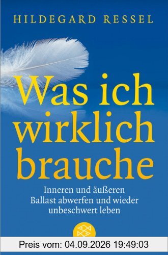 Was ich wirklich brauche: Inneren und äußeren Ballast abwerfen und wieder unbeschwert leben