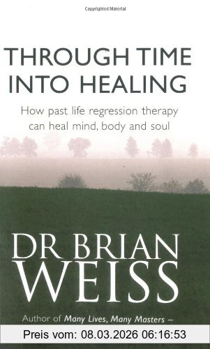 Brian Weiss Through Time Into Healing, How Past Life Regression Therapy Can Heal Mind, Body And Soul