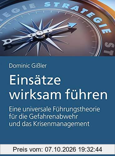 Einsätze wirksam führen: Eine universale Führungstheorie für die Gefahrenabwehr und das Krisenmanagement