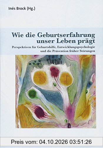 Wie die Geburtserfahrung unser Leben prägt: Perspektiven für Geburtshilfe, Entwicklungspsychologie und die Prävention früher Störungen …