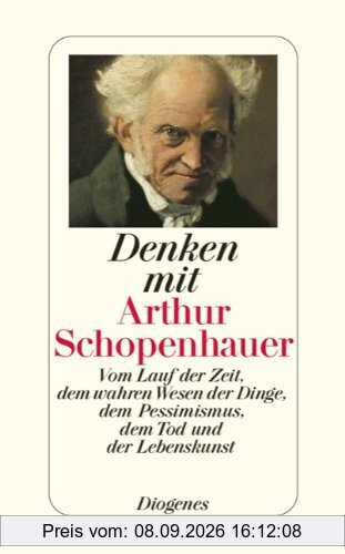 Denken mit Arthur Schopenhauer: Vom Lauf der Zeit, dem wahren Wesen der Dinge, dem Pessimismus, dem Tod und der Lebenskunst