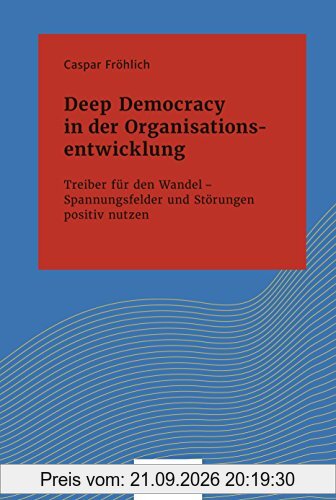 Deep Democracy in der Organisationsentwicklung: Treiber für den Wandel - Spannungsfelder und Störungen positiv nutzen (Systemisches …