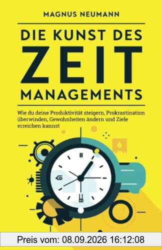 Die Kunst des Zeitmanagements: Wie du deine Produktivität steigern, Prokrastination überwinden, Gewohnheiten ändern und Ziele erreichen kannst