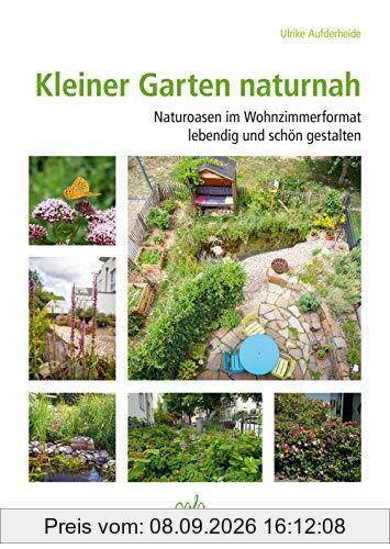 Kleiner Garten naturnah: Naturoasen im Wohnzimmerformat lebendig und schön gestalten