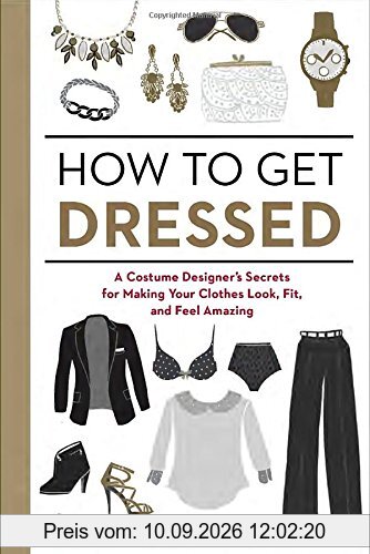 How to Get Dressed: A Costume Designer's Secrets for Making Your Clothes Look, Fit, and Feel Amazing