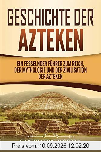 Geschichte der Azteken: Ein fesselnder Führer zum Reich, der Mythologie und der Zivilisation der Azteken