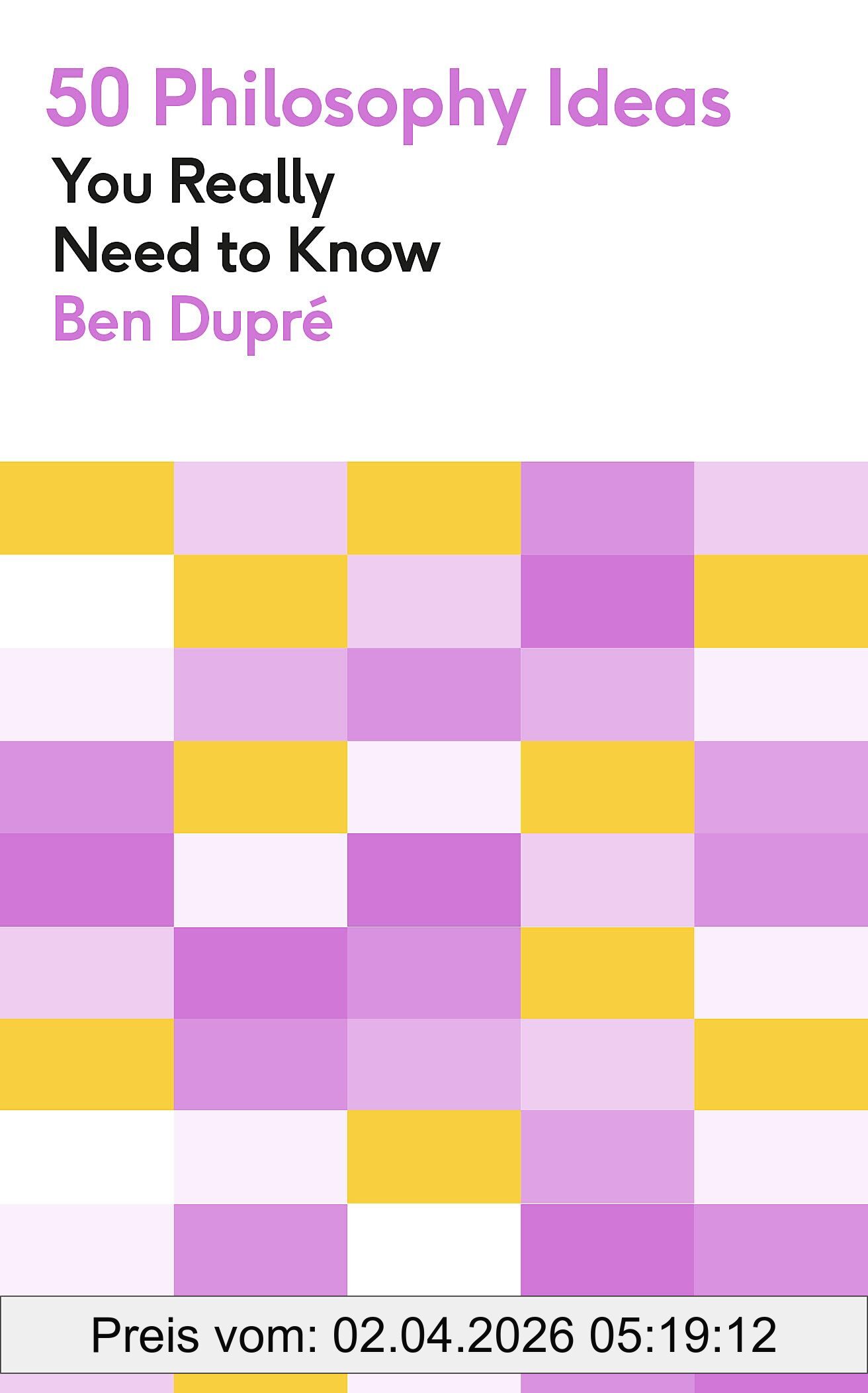 Ben Dupré 50 Philosophy Ideas You Really Need To Know, A Complete Introduction To The Key Concepts And Movements In Philosophy (50 Ideas You Really Need To