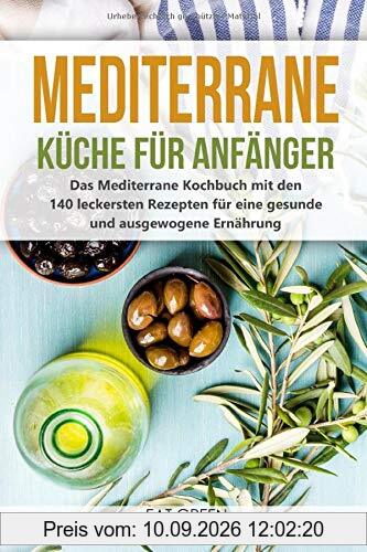 Mediterrane Küche für Anfänger - das Mediterrane Kochbuch mit den 140 leckersten Rezepten für eine gesunde und ausgewogene Ernährung