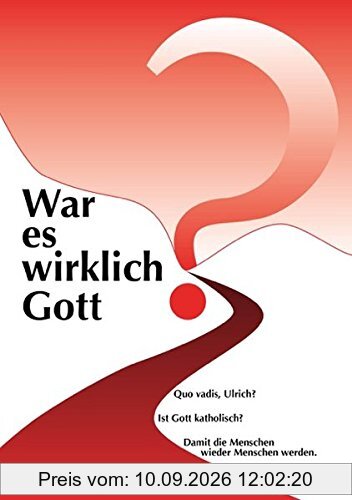War es wirklich Gott?: Quo vadis, Ulrich? Ist Gott katholisch? Damit die Menschen wieder Menschen werden!