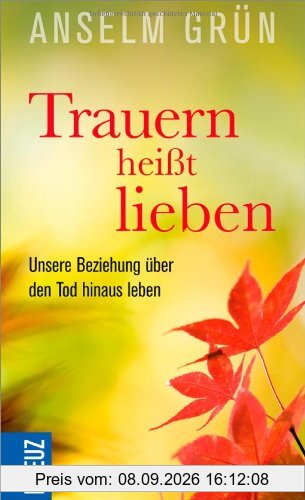 Trauern heißt lieben: Unsere Beziehung über den Tod hinaus leben