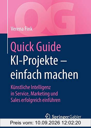 Quick Guide KI-Projekte – einfach machen: Künstliche Intelligenz in Service, Marketing und Sales erfolgreich einführen