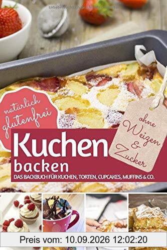 Kuchen backen ohne Weizen und Zucker: Das Backbuch für Kuchen, Torten, Cupcakes, Muffins & Co. - natürlich glutenfrei (REZEPTBUCH BACKEN OHNE ZUCKER, Band 7)