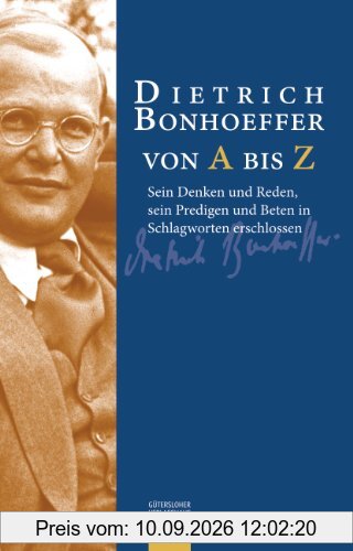 Dietrich Bonhoeffer von A bis Z: Sein Denken und Reden, sein Predigen und Beten in Schlagworten erschlossen