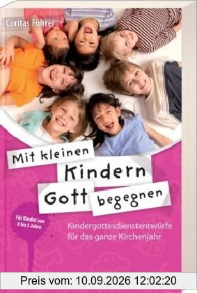 Mit kleinen Kindern Gott begegnen: Kindergottesdienstentwürfe für das ganze Kirchenjahr