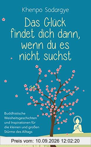 Das Glück findet dich dann, wenn du es nicht suchst: Buddhistische Weisheitsgeschichten und Inspirationen für die kleinen und großen Stürme des Alltags