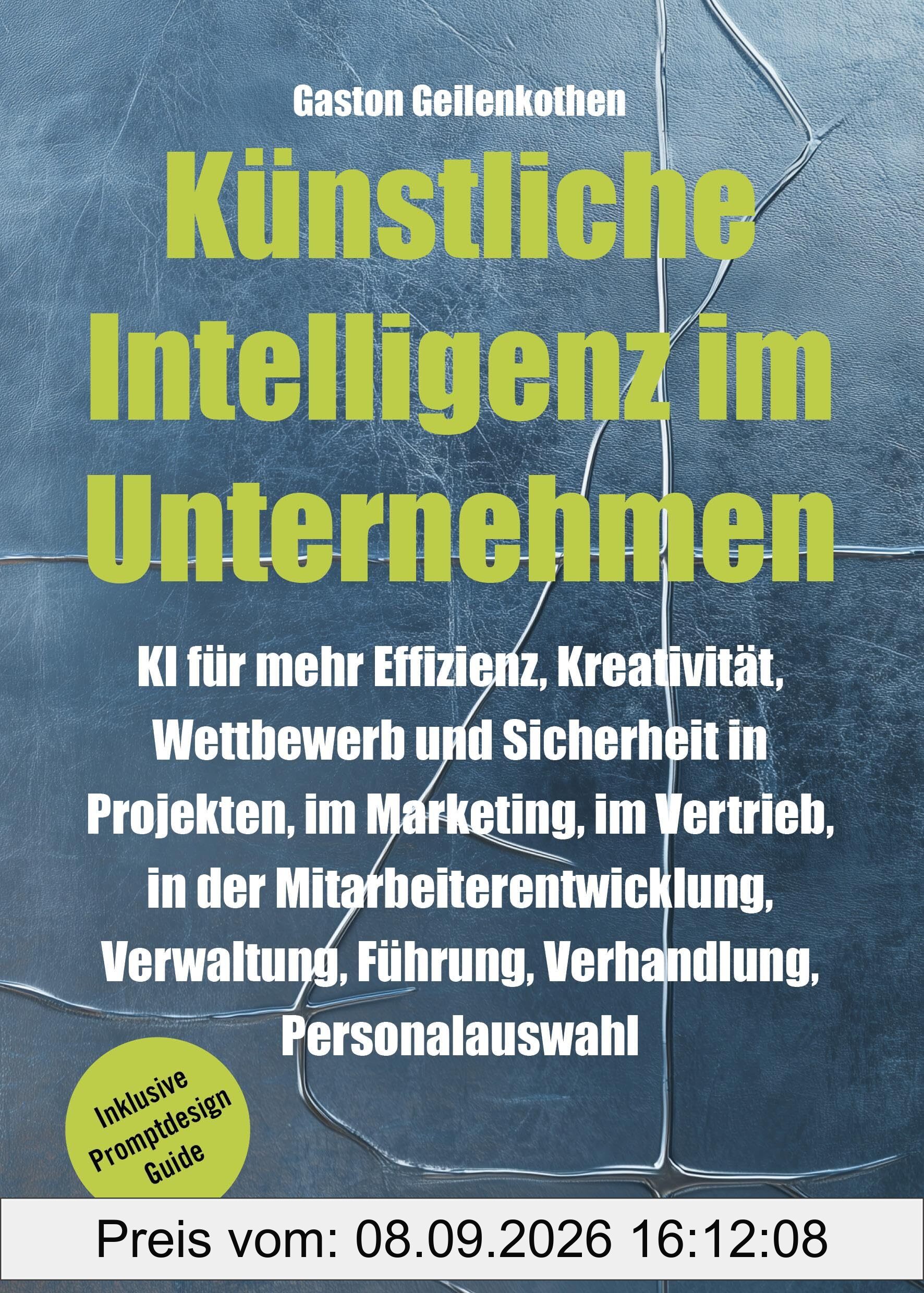 Künstliche Intelligenz im Unternehmen: KI für mehr Effizienz, Kreativität, Wettbewerb und Sicherheit in Projekten, im Marketing, im Vertrieb, in der ... Personalauswahl (inkl. Promtdesign Guide)