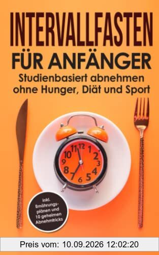 Intervallfasten für Anfänger: Studienbasiert abnehmen ohne Hunger, Diät und Sport – inkl. Ernährungsplänen und 10 geheimen Abnehmtricks