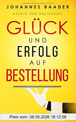 Gesetz der Anziehung - Glück und Erfolg auf Bestellung: Wie du dank Visualisierung, Affirmation und Achtsamkeit dein Leben selber in die Hand nimmst und alle deine Träume und Wünsche wahr werden lässt