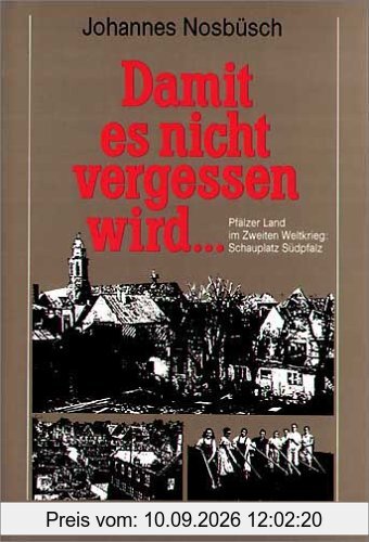 Damit es nicht vergessen wird. Pfälzer Land im Zweiten Weltkrieg: Schauplatz Südpfalz