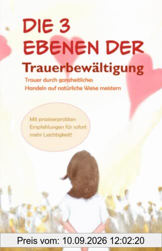 Die 3 Ebenen der Trauerbewältigung - Trauer durch ganzheitliches Handeln auf natürliche Weise meistern: Mit praxiserprobten Empfehlungen für sofort mehr Leichtigkeit - Trauerbewältigung für Erwachsene