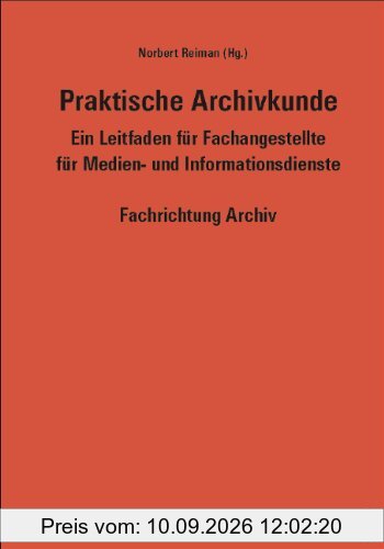 Praktische Archivkunde: Ein Leitfaden für Fachangestellte für Medien- und Informationsdienste. Fachrichtung Archiv
