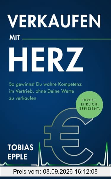 Verkaufen mit Herz: Direkt. Ehrlich. Effizient. - So gewinnst Du wahre Kompetenz im Vertrieb, ohne Deine Werte zu verkaufen