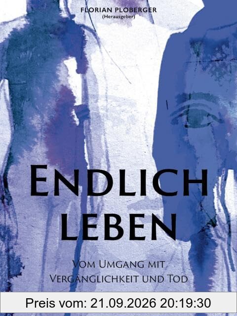 Endlich leben: Vom Umgang mit Vergänglichkeit und Tod