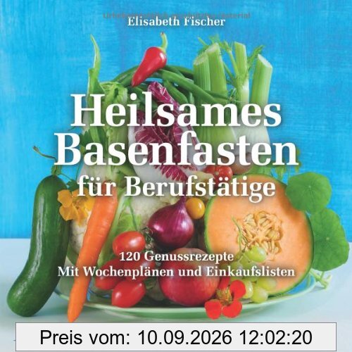 Heilsames Basenfasten für Berufstätige: 120 Genussrezepte. Mit Wochenplänen und Einkaufslisten