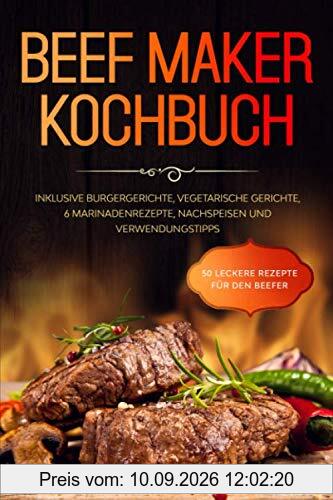 Beef Maker Kochbuch: 50 leckere Rezepte für den Beefer - Inklusive Burgergerichte, vegetarische Gerichte, 6 Marinadenrezepte, Nachspeisen und Verwendungstipps