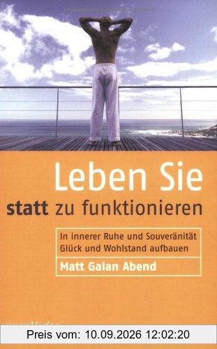 Leben Sie statt zu funktionieren: In innerer Ruhe und Souveränität Glück und Wohlstand aufbauen