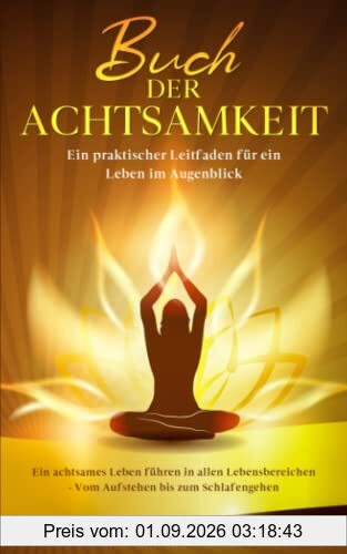 Buch der Achtsamkeit: Ein achtsames Leben führen in allen Lebensbereichen - Vom Aufstehen bis zum Schlafengehen - Ein praktischer Leitfaden für ein Leben im Augenblick