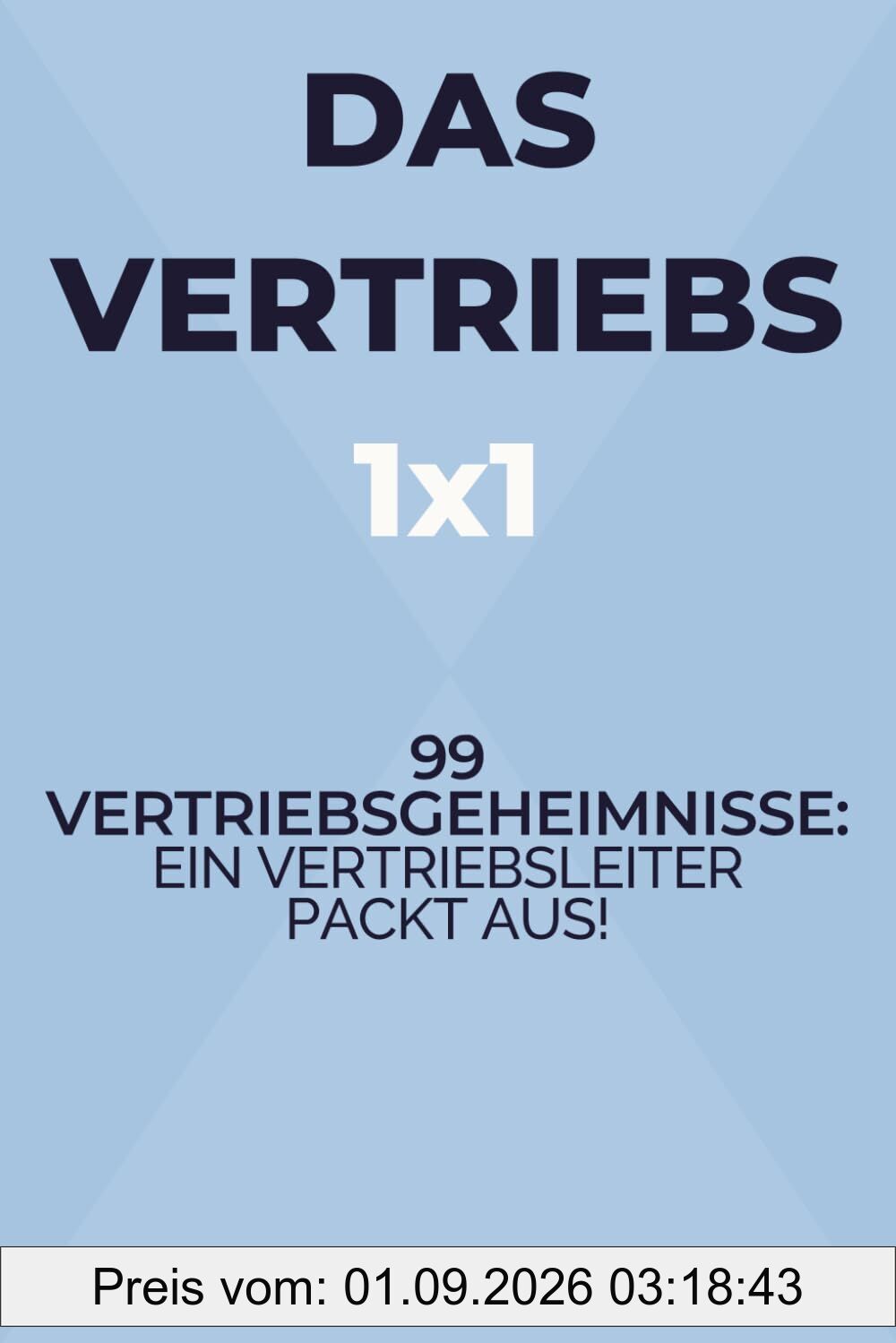 Das Vertriebs 1x1 – 99 Vertriebsgeheimnisse: Ein Vertriebsleiter packt aus! (Die Vertriebsformel)