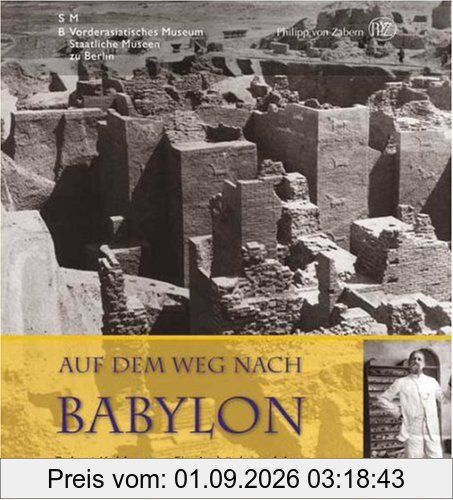 Auf dem Weg nach Babylon: Robert Koldewey - Ein Archäologenleben