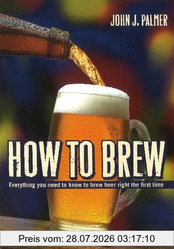 Palmer, John J. How To Brew, Everything You Need To Know To Brew Beer Right The First Time, Everything You Need To Know To Brew Beer Right For The First Time