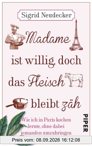Madame ist willig, doch das Fleisch bleibt zäh: Wie ich in Paris kochen lernte, ohne dabei jemanden umzubringen