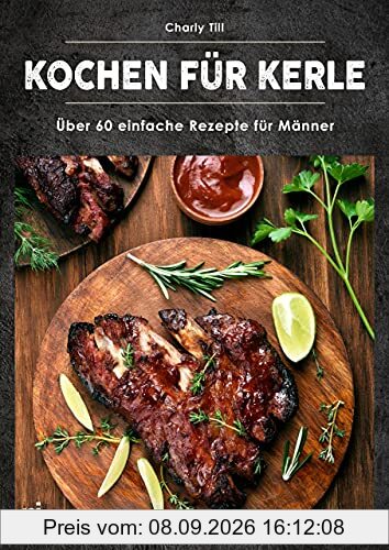 Kochen für Kerle: Über 60 einfache Rezepte für Männer. Das ultimative Männer-Kochbuch für Anfänger- und Hobbyköche – mit herzhaften und süßen Gerichten