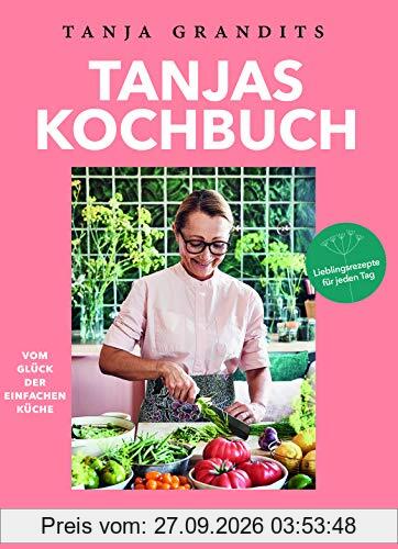 Tanjas Kochbuch: Vom Glück der einfachen Küche. Lieblingsrezepte für jeden Tag.