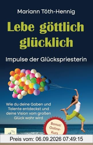 Lebe göttlich glücklich: Impulse der Glückspriesterin. Wie du deine Gaben und Talente entdeckst und deine Vision vom großen Glück wahr wird