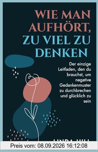 Wie Man Aufhört, Zu Viel Zu Denken: Der einzige Leitfaden, den du brauchst, um negative Gedankenmuster zu durchbrechen und glücklich zu sein (Mental Wellness, Band 10)