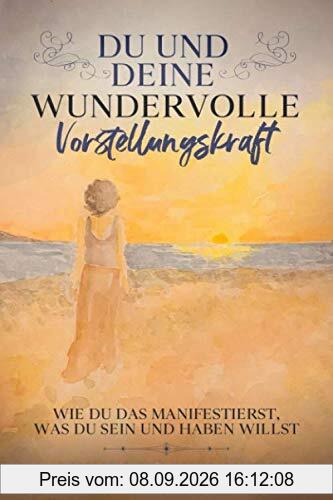 Du und Deine wundervolle Vorstellungskraft: Wie du das manifestierst, was du sein und haben willst
