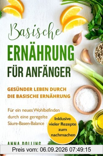 Basische Ernährung für Anfänger: Gesünder leben durch die basische Ernährung. Für ein neues Wohlbefinden durch eine geregelte Säure-Basen-Balance. Inklusive vieler Rezepte zum nachmachen.